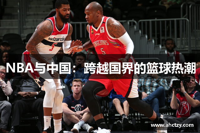 NBA与中国：跨越国界的篮球热潮