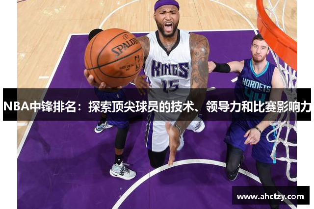 NBA中锋排名：探索顶尖球员的技术、领导力和比赛影响力