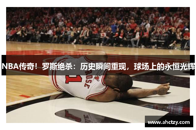NBA传奇！罗斯绝杀：历史瞬间重现，球场上的永恒光辉