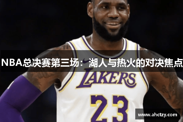 NBA总决赛第三场：湖人与热火的对决焦点