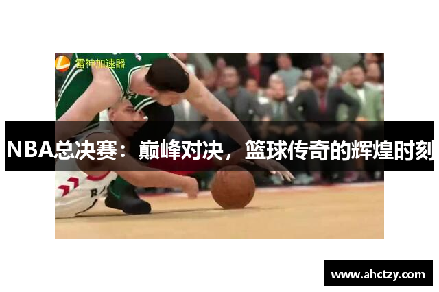 NBA总决赛：巅峰对决，篮球传奇的辉煌时刻