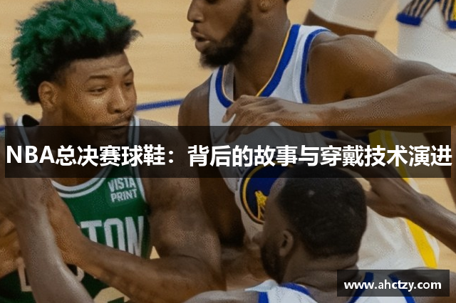 NBA总决赛球鞋：背后的故事与穿戴技术演进