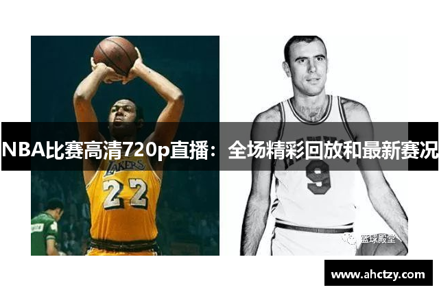 NBA比赛高清720p直播：全场精彩回放和最新赛况
