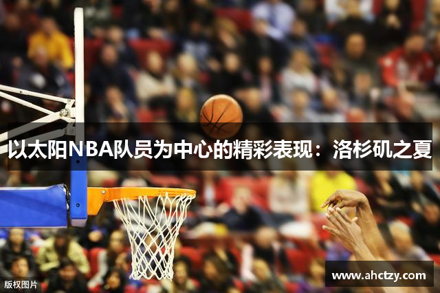 以太阳NBA队员为中心的精彩表现：洛杉矶之夏