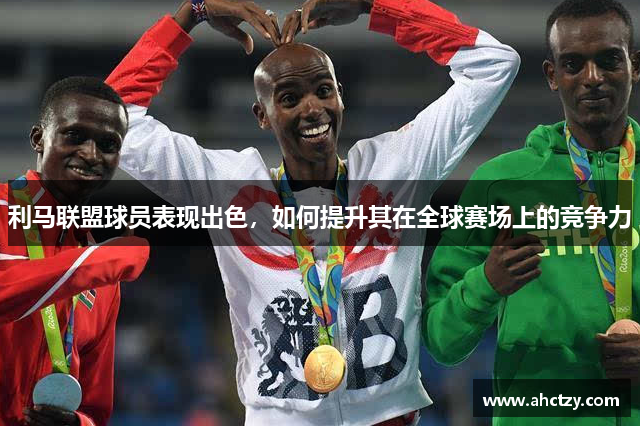 利马联盟球员表现出色，如何提升其在全球赛场上的竞争力