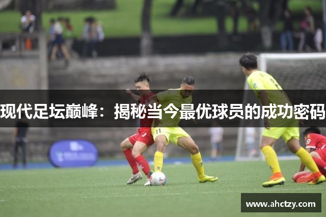 现代足坛巅峰：揭秘当今最优球员的成功密码