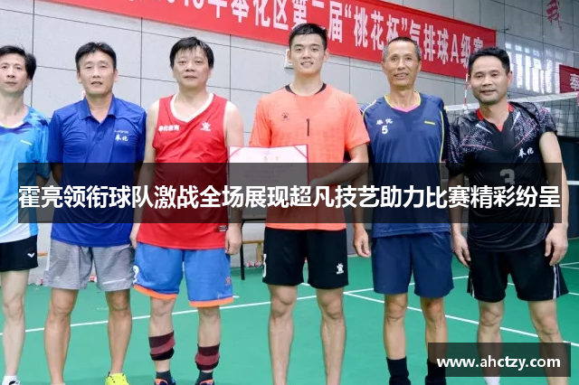 霍亮领衔球队激战全场展现超凡技艺助力比赛精彩纷呈