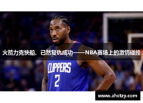 火箭力克快船，已然复仇成功——NBA赛场上的激情碰撞