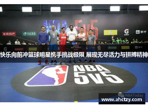 快乐向前冲篮球明星携手挑战极限 展现无尽活力与拼搏精神