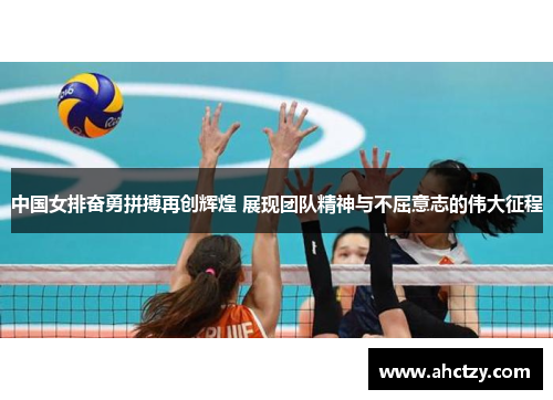 中国女排奋勇拼搏再创辉煌 展现团队精神与不屈意志的伟大征程