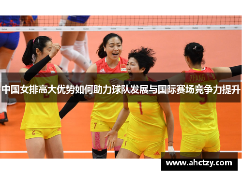 中国女排高大优势如何助力球队发展与国际赛场竞争力提升