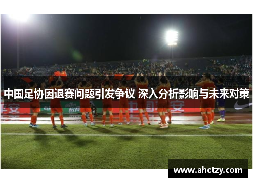 中国足协因退赛问题引发争议 深入分析影响与未来对策