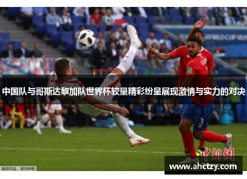 中国队与哥斯达黎加队世界杯较量精彩纷呈展现激情与实力的对决