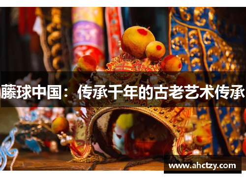 藤球中国：传承千年的古老艺术传承