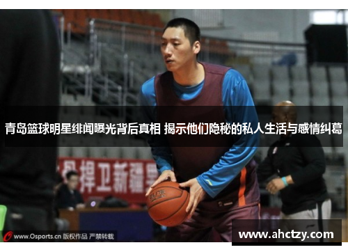 青岛篮球明星绯闻曝光背后真相 揭示他们隐秘的私人生活与感情纠葛